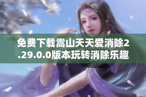 免费下载嵩山天天爱消除2.29.0.0版本玩转消除乐趣