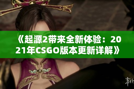 《起源2带来全新体验：2021年CSGO版本更新详解》