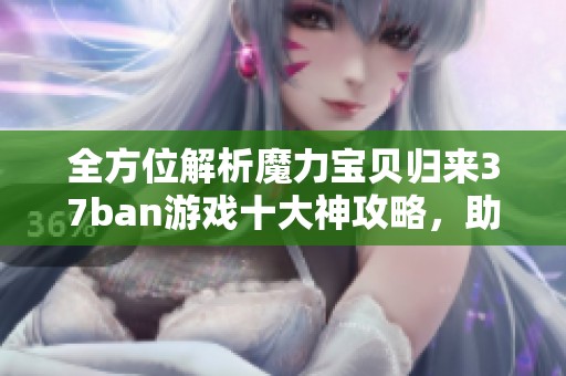 全方位解析魔力宝贝归来37ban游戏十大神攻略，助你轻松提升游戏水平