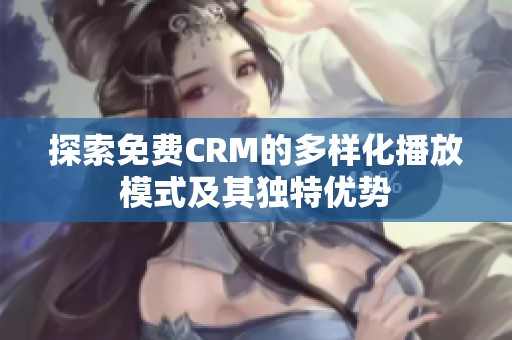 探索免费CRM的多样化播放模式及其独特优势