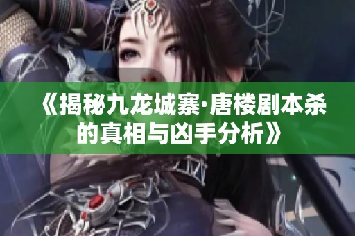 《揭秘九龙城寨·唐楼剧本杀的真相与凶手分析》