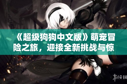《超级狗狗中文版》萌宠冒险之旅，迎接全新挑战与惊喜！