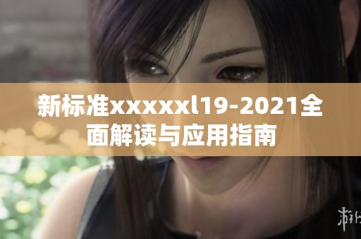 新标准xxxxxl19-2021全面解读与应用指南