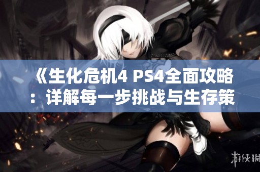 《生化危机4 PS4全面攻略：详解每一步挑战与生存策略》