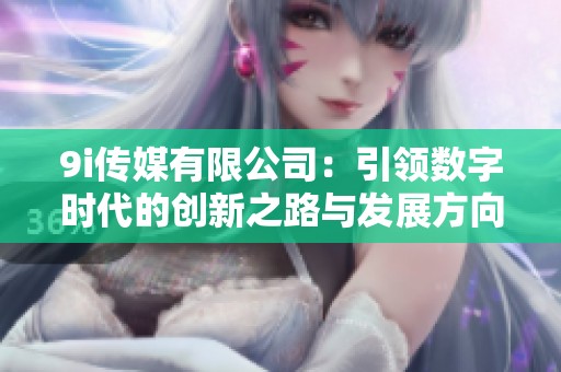 9i传媒有限公司：引领数字时代的创新之路与发展方向
