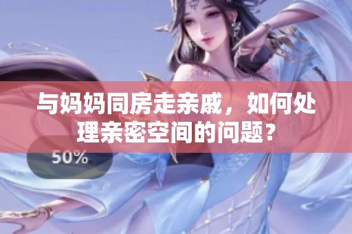 与妈妈同房走亲戚，如何处理亲密空间的问题？