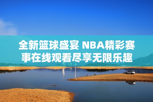 全新篮球盛宴 NBA精彩赛事在线观看尽享无限乐趣