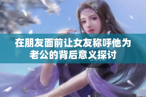 在朋友面前让女友称呼他为老公的背后意义探讨