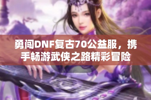 勇闯DNF复古70公益服，携手畅游武侠之路精彩冒险