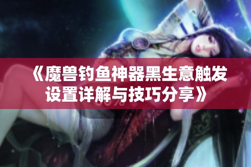 《魔兽钓鱼神器黑生意触发设置详解与技巧分享》