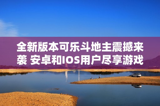 全新版本可乐斗地主震撼来袭 安卓和IOS用户尽享游戏乐趣