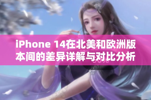 iPhone 14在北美和欧洲版本间的差异详解与对比分析