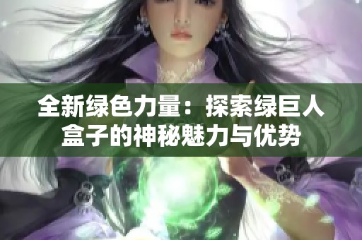 全新绿色力量：探索绿巨人盒子的神秘魅力与优势