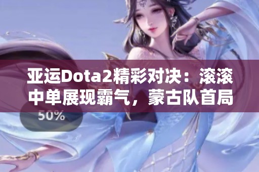 亚运Dota2精彩对决：滚滚中单展现霸气，蒙古队首局夺胜