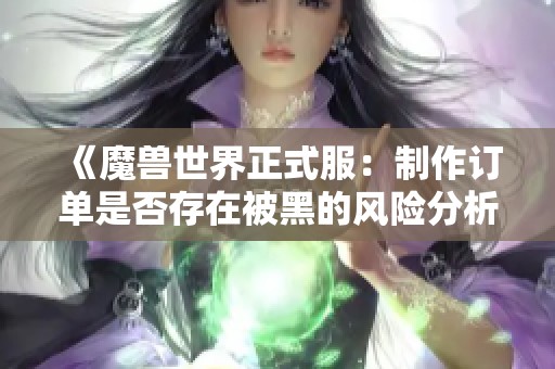 《魔兽世界正式服：制作订单是否存在被黑的风险分析》