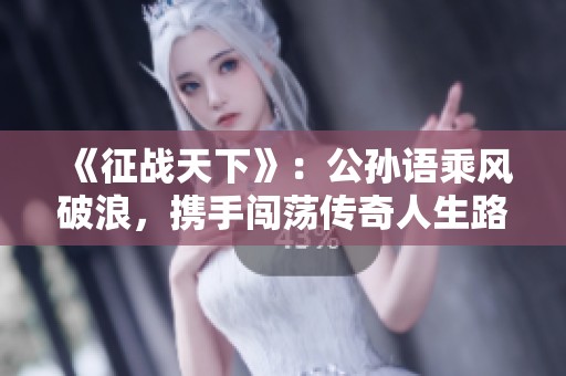 《征战天下》：公孙语乘风破浪，携手闯荡传奇人生路