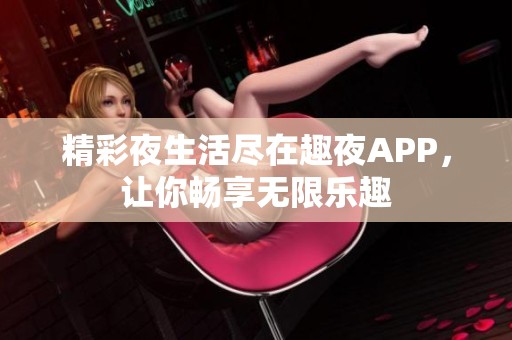 精彩夜生活尽在趣夜APP，让你畅享无限乐趣