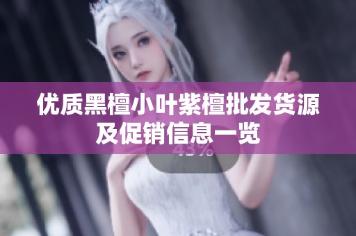 优质黑檀小叶紫檀批发货源及促销信息一览