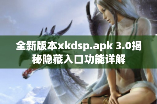 全新版本xkdsp.apk 3.0揭秘隐藏入口功能详解