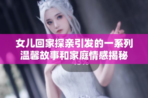 女儿回家探亲引发的一系列温馨故事和家庭情感揭秘