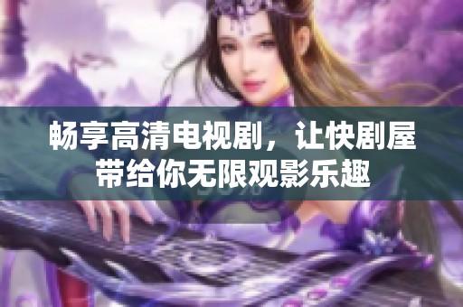 畅享高清电视剧，让快剧屋带给你无限观影乐趣