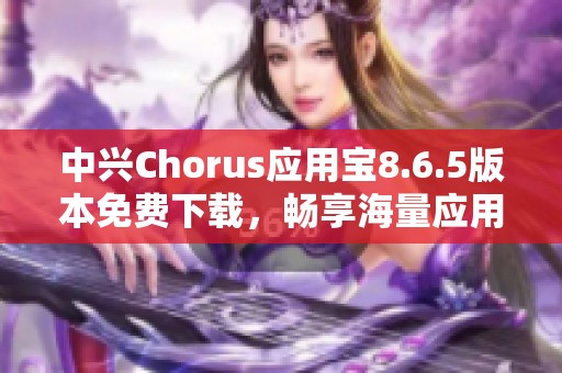 中兴Chorus应用宝8.6.5版本免费下载，畅享海量应用与游戏