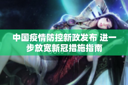 中国疫情防控新政发布 进一步放宽新冠措施指南