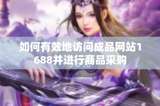 如何有效地访问成品网站1688并进行商品采购