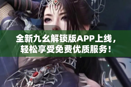 全新九幺解锁版APP上线，轻松享受免费优质服务！