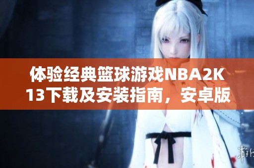 体验经典篮球游戏NBA2K13下载及安装指南，安卓版可用