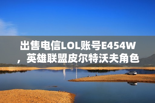 出售电信LOL账号E454W，英雄联盟皮尔特沃夫角色大礼包