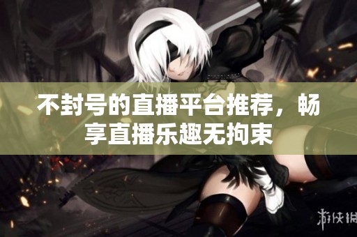 不封号的直播平台推荐，畅享直播乐趣无拘束