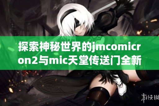 探索神秘世界的jmcomicron2与mic天堂传送门全新版本发布