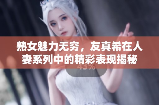 熟女魅力无穷，友真希在人妻系列中的精彩表现揭秘