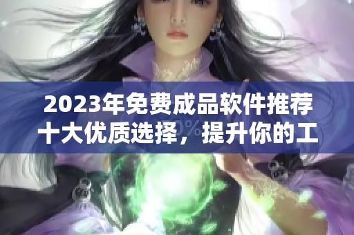 2023年免费成品软件推荐十大优质选择，提升你的工作效率