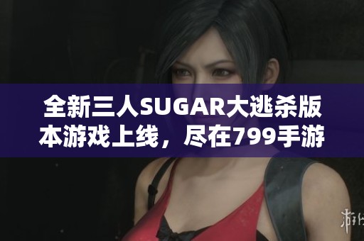 全新三人SUGAR大逃杀版本游戏上线，尽在799手游网体验精彩刺激！