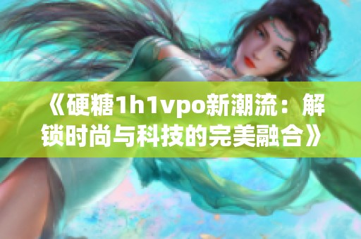 《硬糖1h1vpo新潮流：解锁时尚与科技的完美融合》