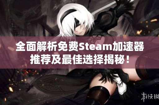 全面解析免费Steam加速器推荐及最佳选择揭秘！