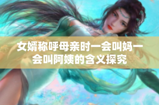 女婿称呼母亲时一会叫妈一会叫阿姨的含义探究