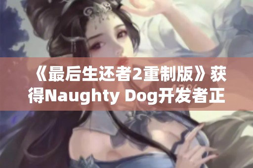 《最后生还者2重制版》获得Naughty Dog开发者正式确认与期待