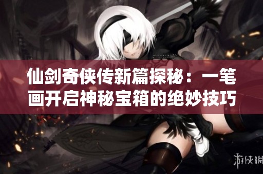 仙剑奇侠传新篇探秘：一笔画开启神秘宝箱的绝妙技巧