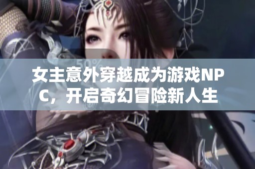 女主意外穿越成为游戏NPC，开启奇幻冒险新人生