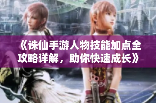 《诛仙手游人物技能加点全攻略详解，助你快速成长》
