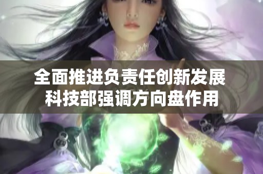 全面推进负责任创新发展 科技部强调方向盘作用