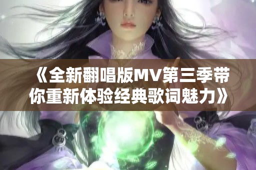 《全新翻唱版MV第三季带你重新体验经典歌词魅力》