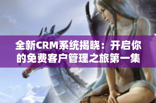 全新CRM系统揭晓：开启你的免费客户管理之旅第一集