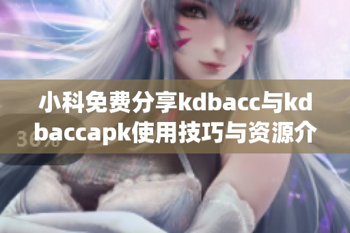 小科免费分享kdbacc与kdbaccapk使用技巧与资源介绍