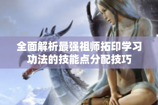 全面解析最强祖师拓印学习功法的技能点分配技巧