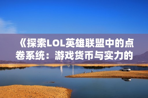 《探索LOL英雄联盟中的点卷系统：游戏货币与实力的深度解析》