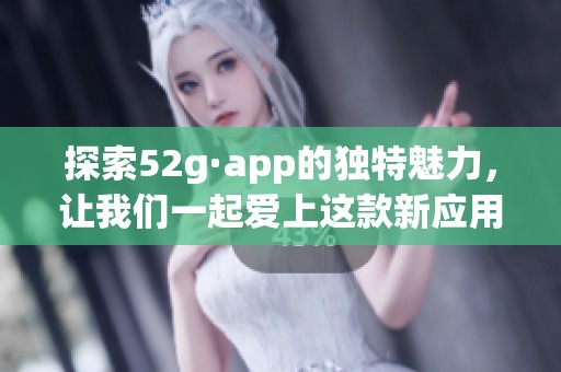 探索52g·app的独特魅力，让我们一起爱上这款新应用